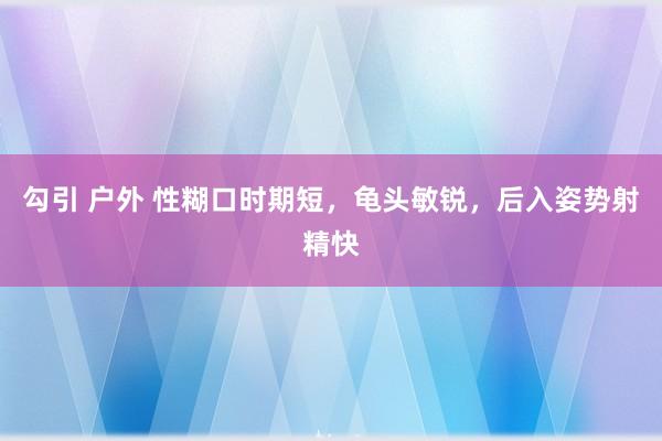 勾引 户外 性糊口时期短，龟头敏锐，后入姿势射精快