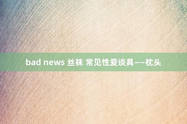 bad news 丝袜 常见性爱谈具——枕头