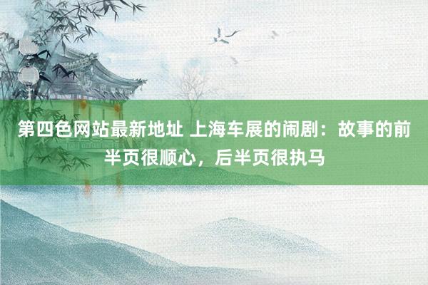 第四色网站最新地址 上海车展的闹剧：故事的前半页很顺心，后半页很执马