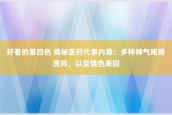 好看的第四色 揭秘医药代表内幕：多种神气贿赂医师，以至情色来回