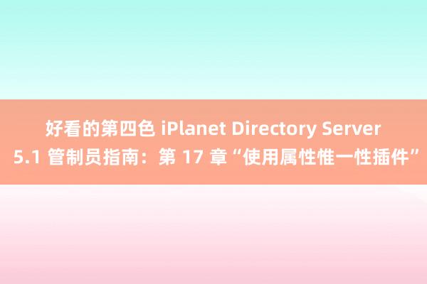 好看的第四色 iPlanet Directory Server 5.1 管制员指南：第 17 章“使用属性惟一性插件”