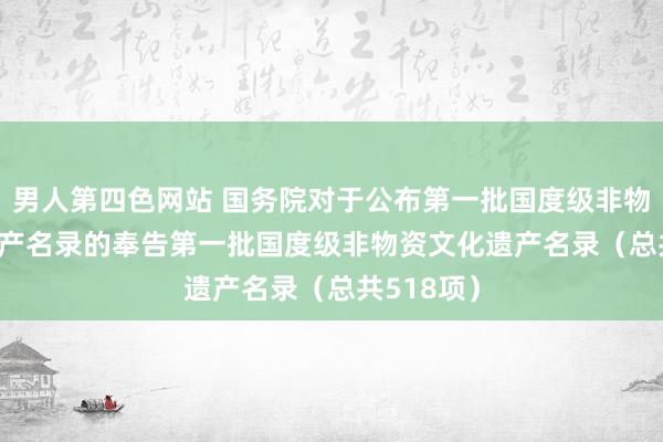 男人第四色网站 国务院对于公布第一批国度级非物资文化遗产名录的奉告　　第一批国度级非物资文化遗产名录（总共518项）