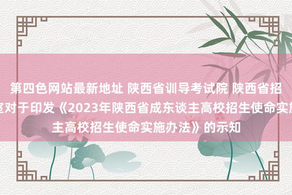 第四色网站最新地址 陕西省训导考试院 陕西省招生委员会办公室对于印发《2023年陕西省成东谈主高校招生使命实施办法》的示知