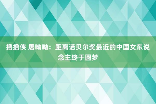 撸撸侠 屠呦呦：距离诺贝尔奖最近的中国女东说念主终于圆梦