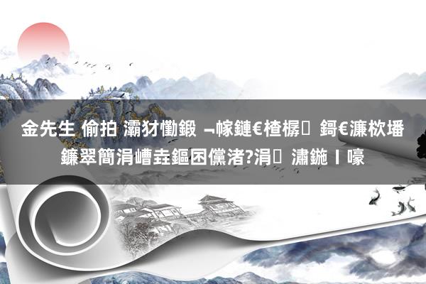 金先生 偷拍 灞犲懄鍛﹁幏鏈€楂樼鎶€濂栨墦鐮翠簡涓嶆垚鏂囨儻渚?涓潚鍦ㄧ嚎