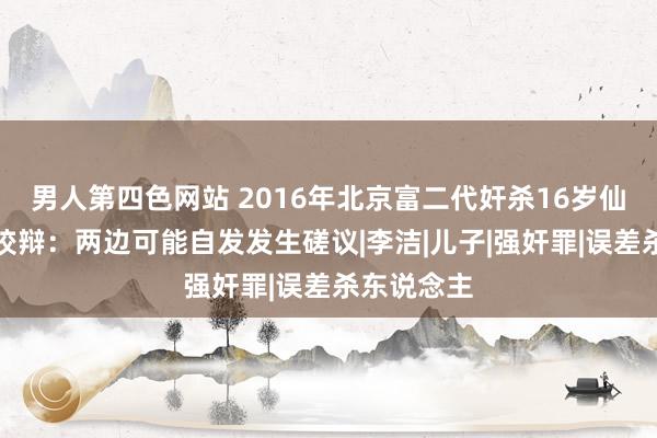 男人第四色网站 2016年北京富二代奸杀16岁仙女，讼师狡辩：两边可能自发发生磋议|李洁|儿子|强奸罪|误差杀东说念主