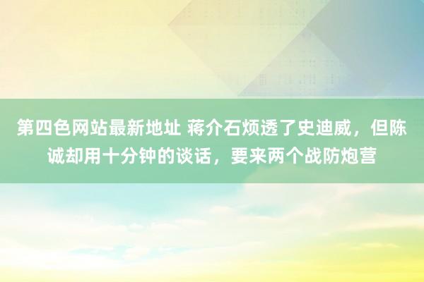 第四色网站最新地址 蒋介石烦透了史迪威，但陈诚却用十分钟的谈话，要来两个战防炮营