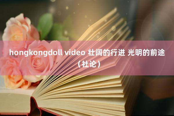 hongkongdoll video 壮阔的行进 光明的前途（社论）