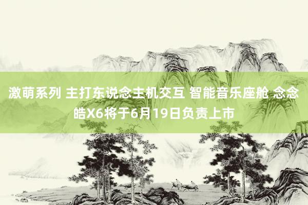 激萌系列 主打东说念主机交互 智能音乐座舱 念念皓X6将于6月19日负责上市