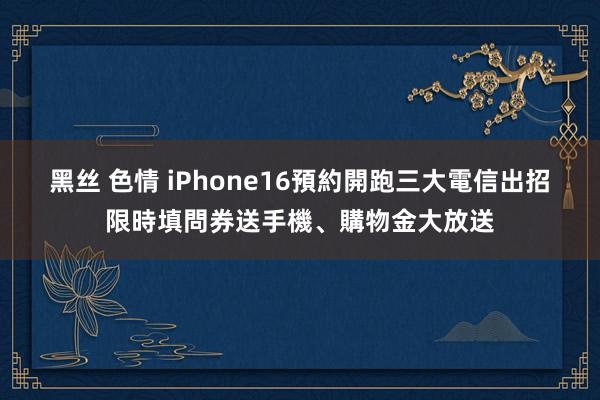 黑丝 色情 iPhone16預約開跑三大電信出招　限時填問券送手機、購物金大放送