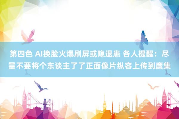 第四色 AI换脸火爆刷屏或隐退患 各人提醒：尽量不要将个东谈主了了正面像片纵容上传到麇集