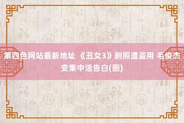 第四色网站最新地址 《丑女3》剧照遭盗用 毛俊杰变集中活告白(图)