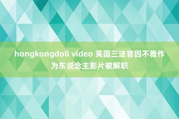 hongkongdoll video 英国三法官因不雅作为东说念主影片被解职