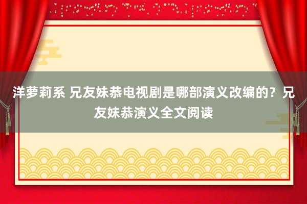 洋萝莉系 兄友妹恭电视剧是哪部演义改编的？兄友妹恭演义全文阅读