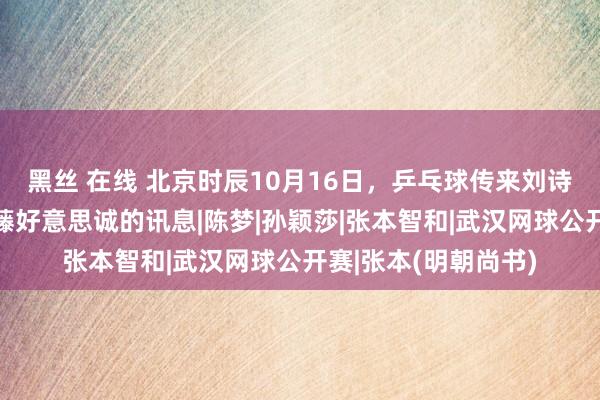 黑丝 在线 北京时辰10月16日，乒乓球传来刘诗雯、张本兄妹、伊藤好意思诚的讯息|陈梦|孙颖莎|张本智和|武汉网球公开赛|张本(明朝尚书)