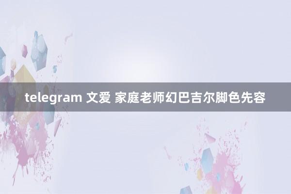 telegram 文爱 家庭老师幻巴吉尔脚色先容