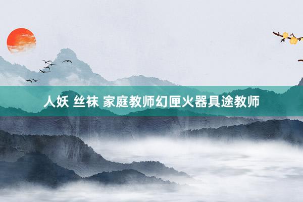 人妖 丝袜 家庭教师幻匣火器具途教师