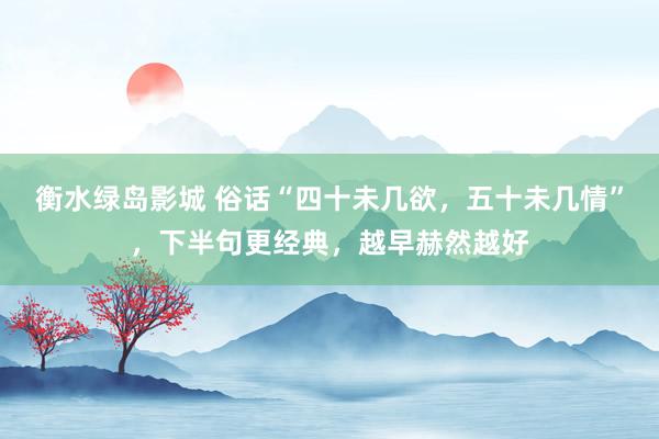 衡水绿岛影城 俗话“四十未几欲，五十未几情”，下半句更经典，越早赫然越好