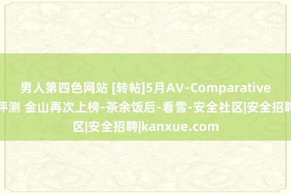 男人第四色网站 [转帖]5月AV-Comparatives巨匠闻明杀软评测 金山再次上榜-茶余饭后-看雪-安全社区|安全招聘|kanxue.com