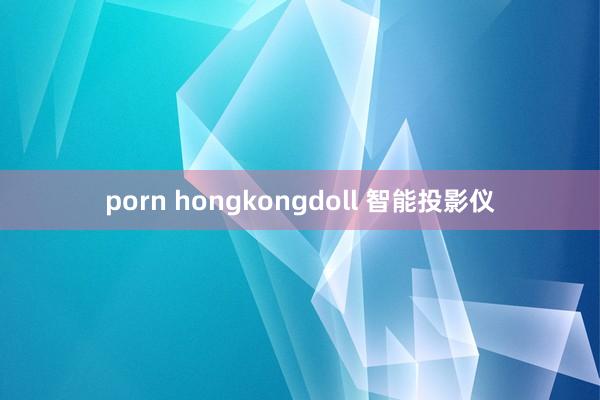 porn hongkongdoll 智能投影仪