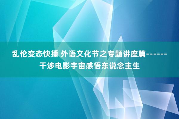 乱伦变态快播 外语文化节之专题讲座篇------干涉电影宇宙感悟东说念主生