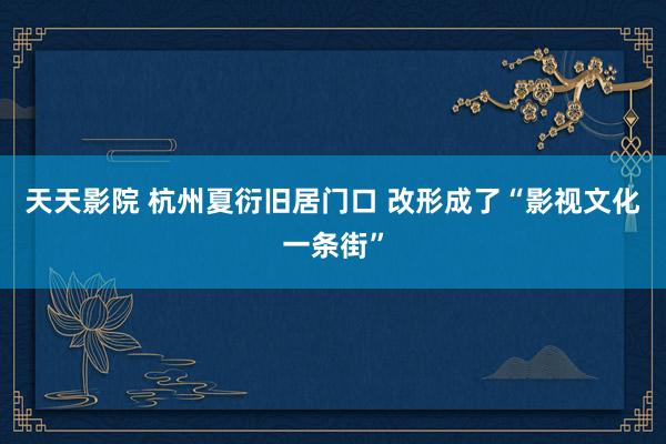 天天影院 杭州夏衍旧居门口 改形成了“影视文化一条街”