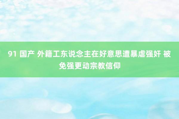 91 国产 外籍工东说念主在好意思遭暴虐强奸 被免强更动宗教信仰