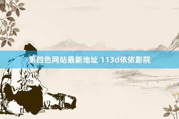 第四色网站最新地址 113d依依影院