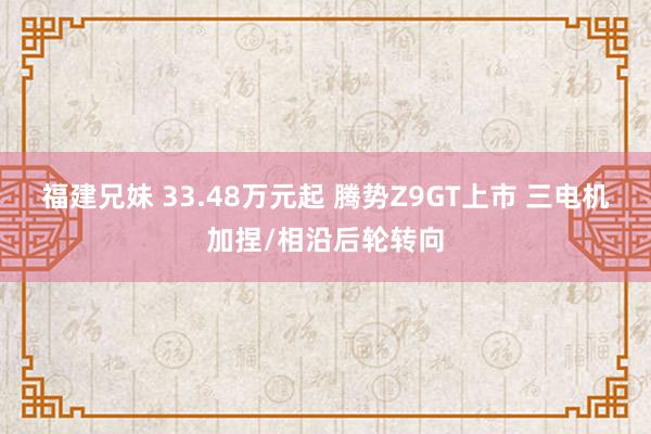 福建兄妹 33.48万元起 腾势Z9GT上市 三电机加捏/相沿后轮转向