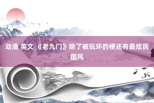 动漫 英文 《老九门》除了被玩坏的梗还有最炫民国风