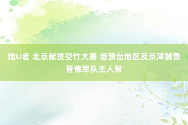 猎U者 北京献技空竹大赛 港澳台地区及京津冀鲁晋豫军队王人聚