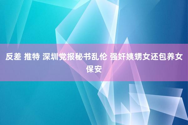 反差 推特 深圳党报秘书乱伦 强奸姨甥女还包养女保安