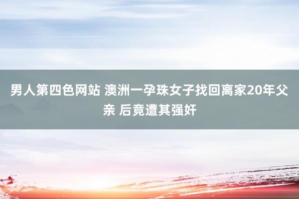 男人第四色网站 澳洲一孕珠女子找回离家20年父亲 后竟遭其强奸