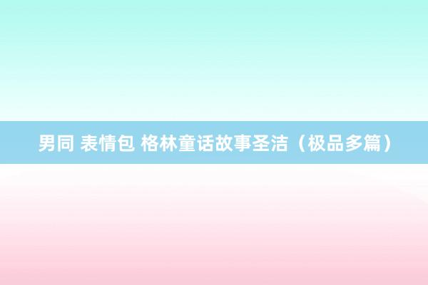 男同 表情包 格林童话故事圣洁（极品多篇）