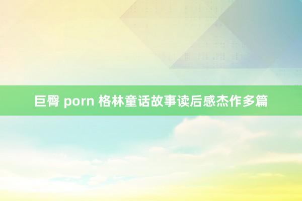 巨臀 porn 格林童话故事读后感杰作多篇