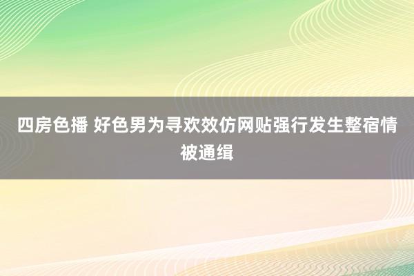 四房色播 好色男为寻欢效仿网贴强行发生整宿情被通缉