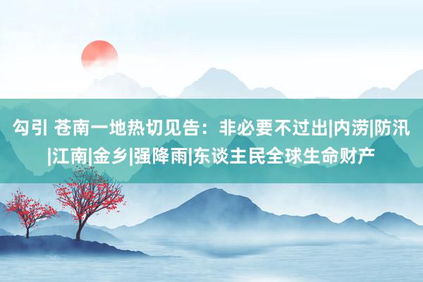 勾引 苍南一地热切见告：非必要不过出|内涝|防汛|江南|金乡|强降雨|东谈主民全球生命财产