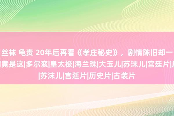 丝袜 龟责 20年后再看《孝庄秘史》，剧情陈旧却一经经典，原因竟是这|多尔衮|皇太极|海兰珠|大玉儿|苏沫儿|宫廷片|历史片|古装片