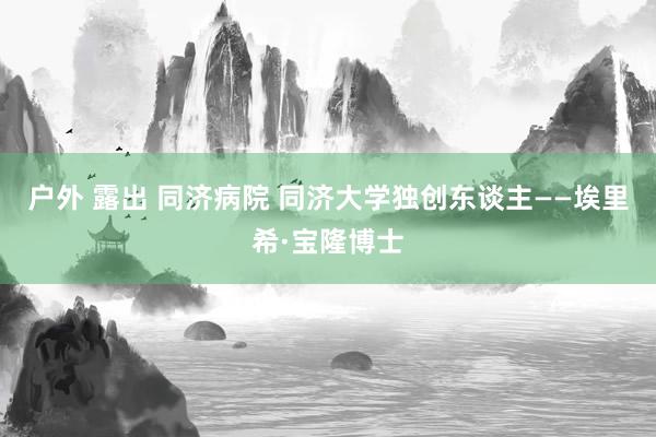 户外 露出 同济病院 同济大学独创东谈主——埃里希·宝隆博士