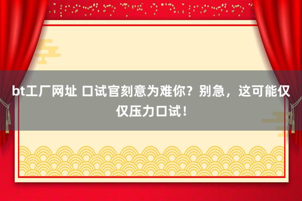 bt工厂网址 口试官刻意为难你？别急，这可能仅仅压力口试！