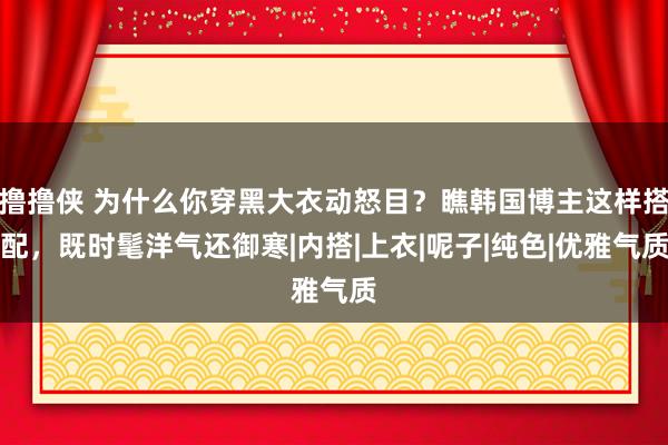 撸撸侠 为什么你穿黑大衣动怒目？瞧韩国博主这样搭配，既时髦洋气还御寒|内搭|上衣|呢子|纯色|优雅气质