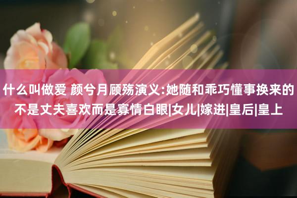 什么叫做爱 颜兮月顾殇演义:她随和乖巧懂事换来的不是丈夫喜欢而是寡情白眼|女儿|嫁进|皇后|皇上