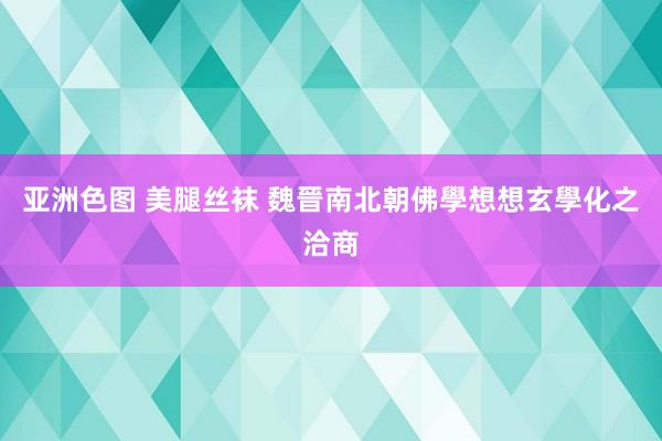 亚洲色图 美腿丝袜 魏晉南北朝佛學想想玄學化之洽商