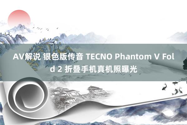 AV解说 银色版传音 TECNO Phantom V Fold 2 折叠手机真机照曝光