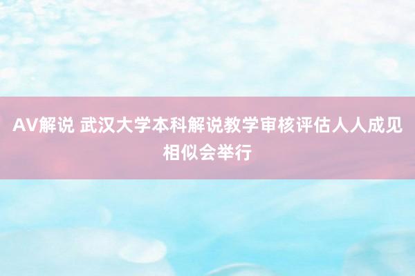 AV解说 武汉大学本科解说教学审核评估人人成见相似会举行