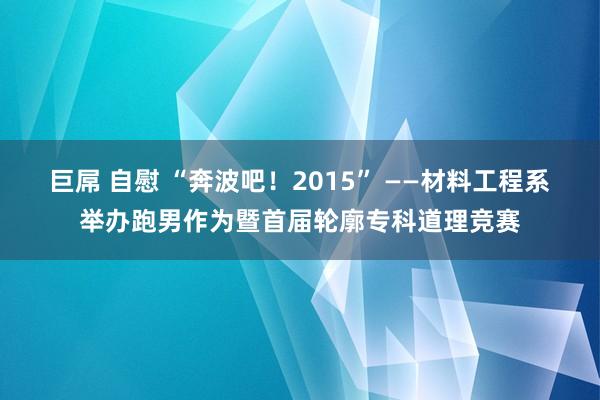 巨屌 自慰 “奔波吧！2015” ——材料工程系举办跑男作为暨首届轮廓专科道理竞赛