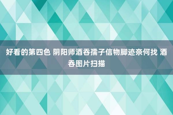 好看的第四色 阴阳师酒吞孺子信物脚迹奈何找 酒吞图片扫描