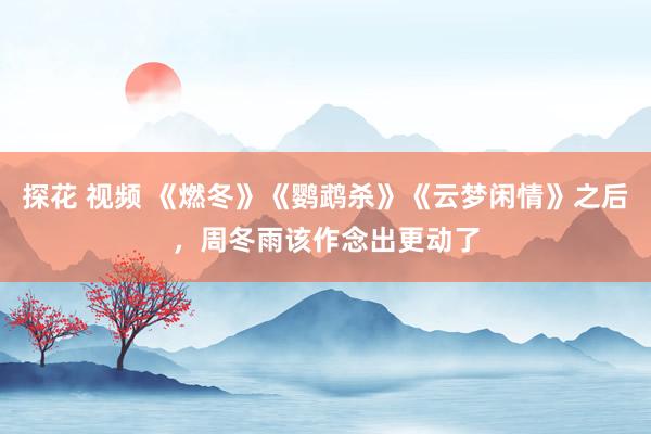 探花 视频 《燃冬》《鹦鹉杀》《云梦闲情》之后，周冬雨该作念出更动了