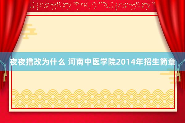 夜夜撸改为什么 河南中医学院2014年招生简章