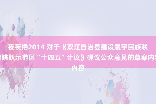 夜夜撸2014 对于《双江自治县建设寰宇民族联接跳跃示范区“十四五”计议》磋议公众意见的草案内容